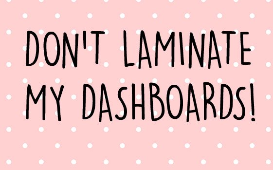 Don't laminate my dashboards